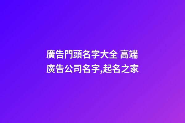 廣告門頭名字大全 高端廣告公司名字,起名之家-第1張-公司起名-玄機派
